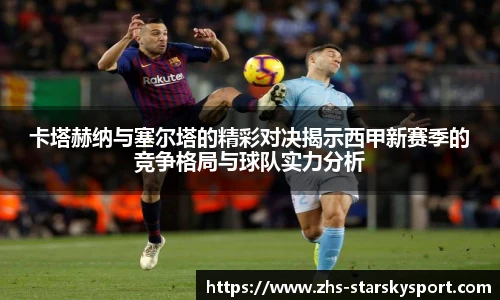 卡塔赫纳与塞尔塔的精彩对决揭示西甲新赛季的竞争格局与球队实力分析
