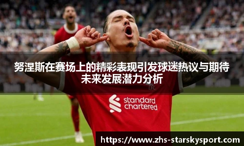 努涅斯在赛场上的精彩表现引发球迷热议与期待未来发展潜力分析