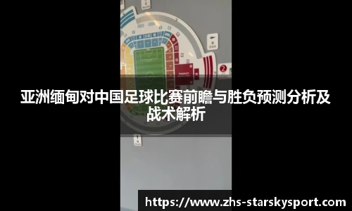 亚洲缅甸对中国足球比赛前瞻与胜负预测分析及战术解析