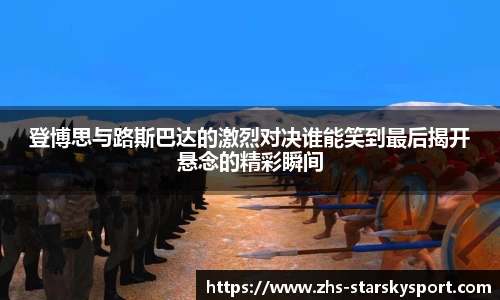 登博思与路斯巴达的激烈对决谁能笑到最后揭开悬念的精彩瞬间