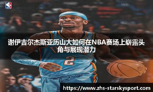 谢伊吉尔杰斯亚历山大如何在NBA赛场上崭露头角与展现潜力